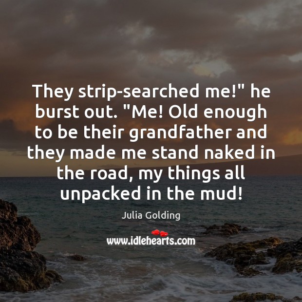 They strip-searched me!” he burst out. “Me! Old enough to be their Julia Golding Picture Quote