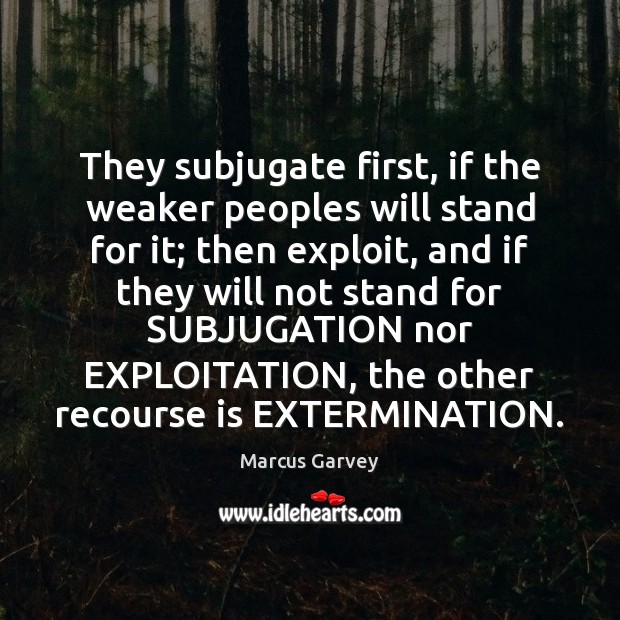 They subjugate first, if the weaker peoples will stand for it; then Marcus Garvey Picture Quote
