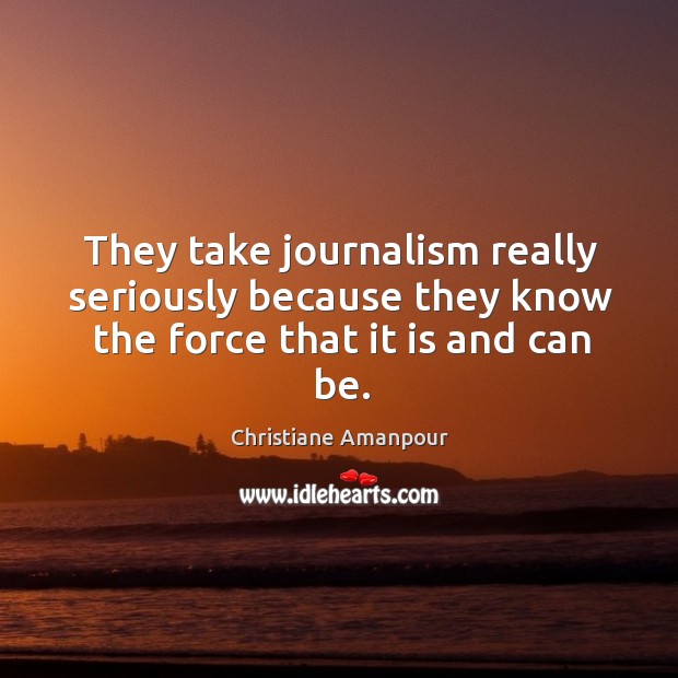They take journalism really seriously because they know the force that it is and can be. Christiane Amanpour Picture Quote