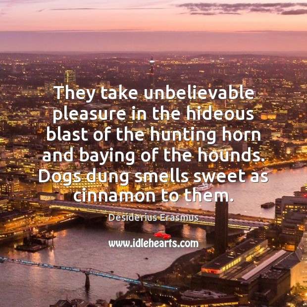 They take unbelievable pleasure in the hideous blast of the hunting horn Desiderius Erasmus Picture Quote