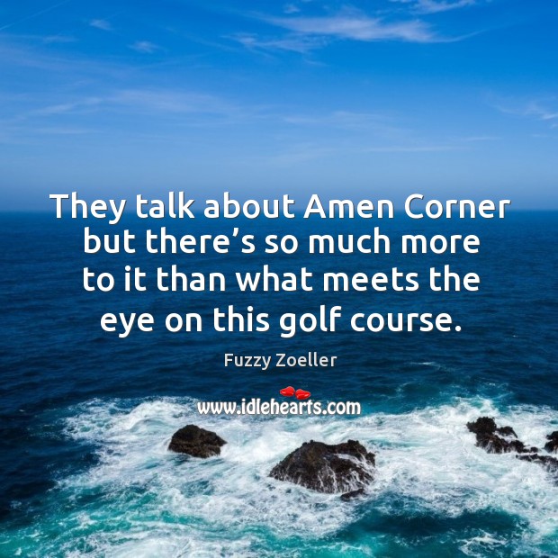 They talk about amen corner but there’s so much more to it than what meets the eye on this golf course. Fuzzy Zoeller Picture Quote