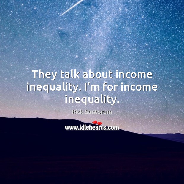 They talk about income inequality. I’m for income inequality. Rick Santorum Picture Quote