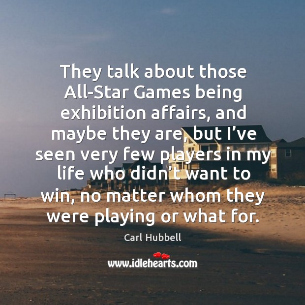 They talk about those all-star games being exhibition affairs, and maybe they are.. Carl Hubbell Picture Quote