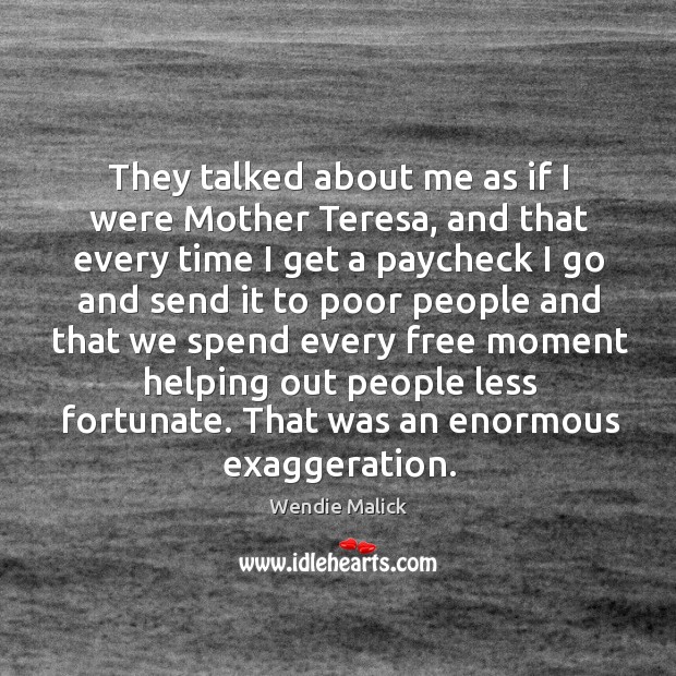 They talked about me as if I were mother teresa, and that every time I get a paycheck i Wendie Malick Picture Quote