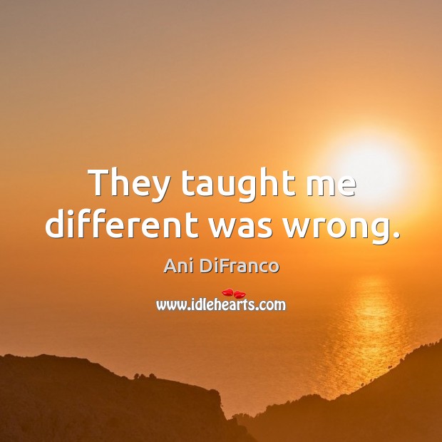 They taught me different was wrong. Ani DiFranco Picture Quote
