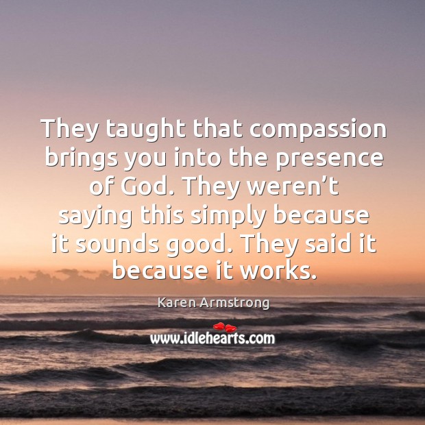 They taught that compassion brings you into the presence of God. Karen Armstrong Picture Quote