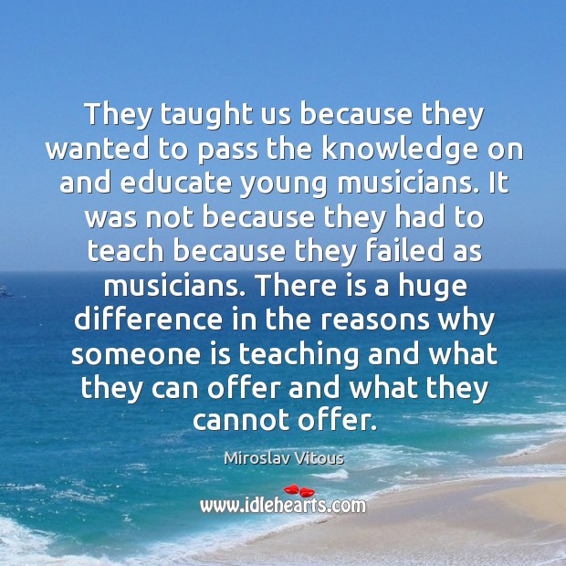 They taught us because they wanted to pass the knowledge on and educate young musicians. Miroslav Vitous Picture Quote