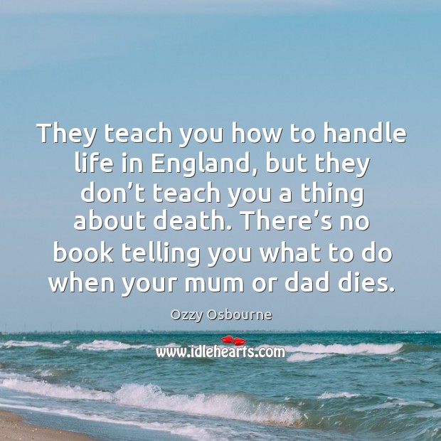 They teach you how to handle life in England, but they don’ Ozzy Osbourne Picture Quote