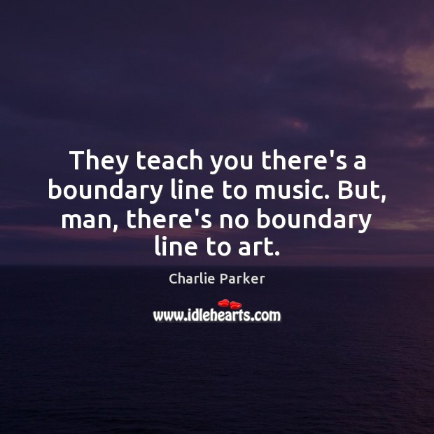They teach you there’s a boundary line to music. But, man, there’s Charlie Parker Picture Quote