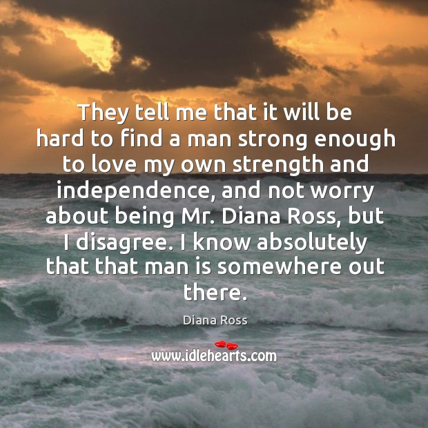 They tell me that it will be hard to find a man strong enough to love my own strength and independence Image