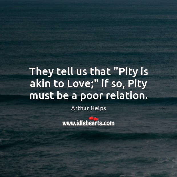 They tell us that “Pity is akin to Love;” if so, Pity must be a poor relation. Arthur Helps Picture Quote