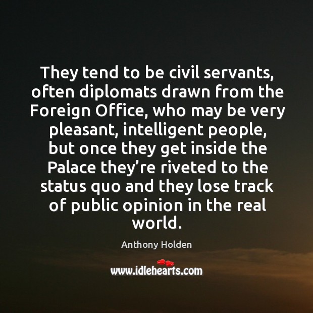 They tend to be civil servants, often diplomats drawn from the foreign office, who may be very pleasant Anthony Holden Picture Quote