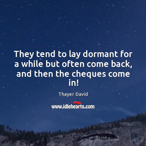They tend to lay dormant for a while but often come back, and then the cheques come in! Thayer David Picture Quote