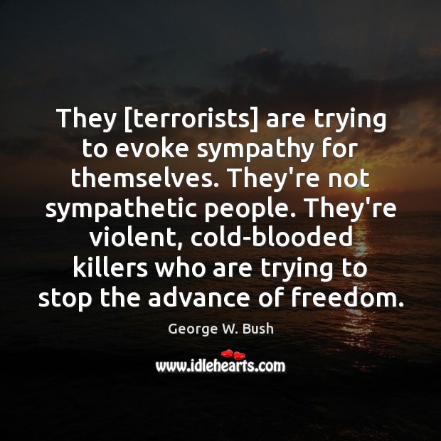 They [terrorists] are trying to evoke sympathy for themselves. They’re not sympathetic George W. Bush Picture Quote