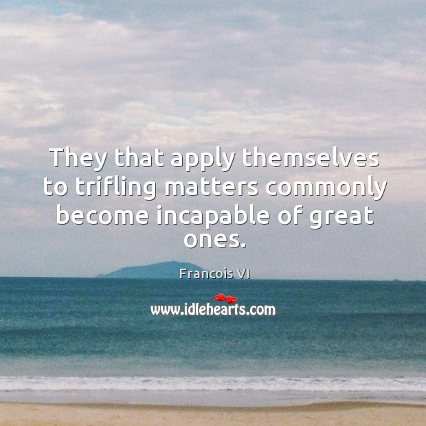 They that apply themselves to trifling matters commonly become incapable of great ones. Duc De La Rochefoucauld Picture Quote