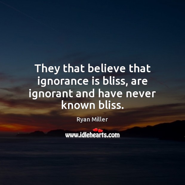 They that believe that ignorance is bliss, are ignorant and have never known bliss. Ryan Miller Picture Quote