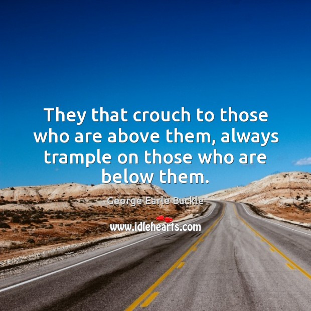 They that crouch to those who are above them, always trample on those who are below them. George Earle Buckle Picture Quote