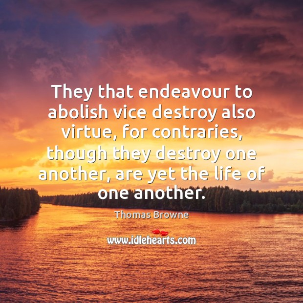 They that endeavour to abolish vice destroy also virtue, for contraries, though Thomas Browne Picture Quote
