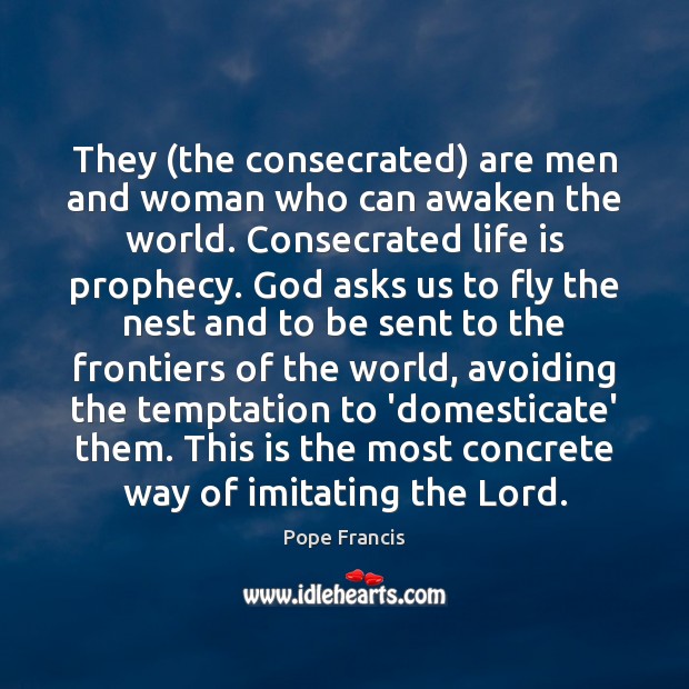They (the consecrated) are men and woman who can awaken the world. Pope Francis Picture Quote