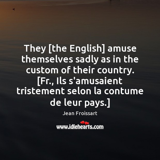 They [the English] amuse themselves sadly as in the custom of their Jean Froissart Picture Quote