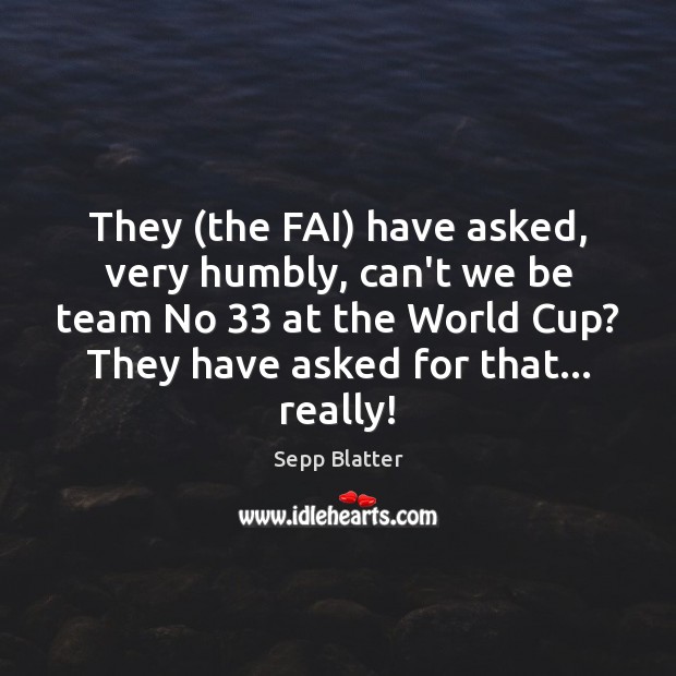 They (the FAI) have asked, very humbly, can’t we be team No 33 Sepp Blatter Picture Quote