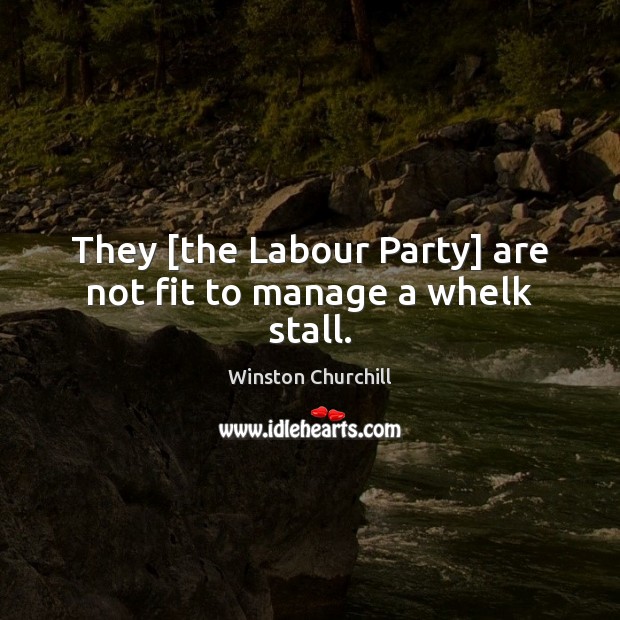 They [the Labour Party] are not fit to manage a whelk stall. Image