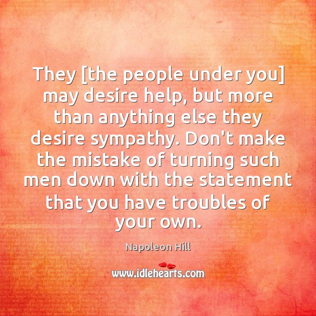 They [the people under you] may desire help, but more than anything Napoleon Hill Picture Quote