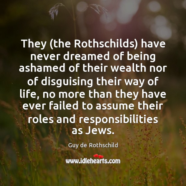 They (the Rothschilds) have never dreamed of being ashamed of their wealth Guy de Rothschild Picture Quote