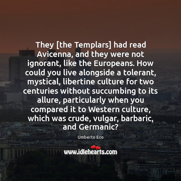 They [the Templars] had read Avicenna, and they were not ignorant, like Umberto Eco Picture Quote
