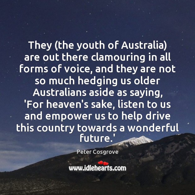 They (the youth of Australia) are out there clamouring in all forms Peter Cosgrove Picture Quote