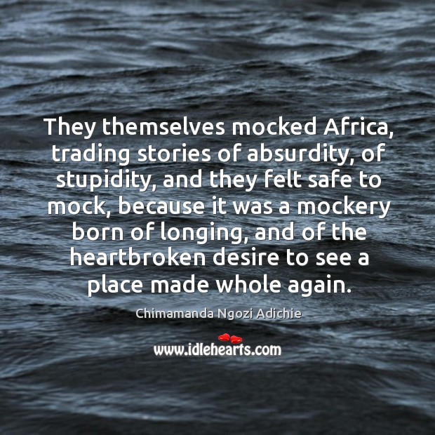 They themselves mocked Africa, trading stories of absurdity, of stupidity, and they 