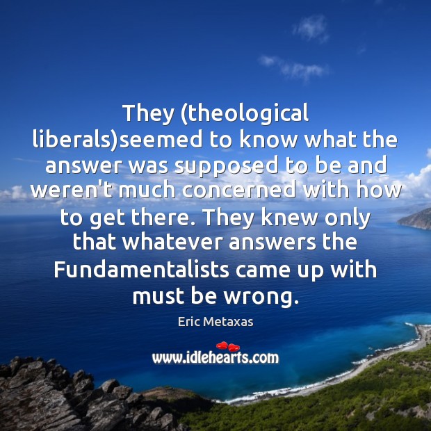 They (theological liberals)seemed to know what the answer was supposed to Eric Metaxas Picture Quote