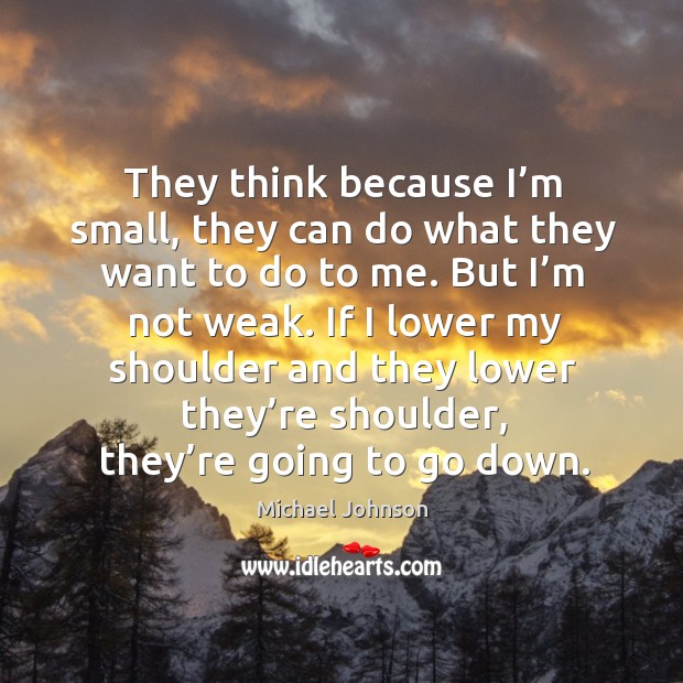 They think because I’m small, they can do what they want to do to me. But I’m not weak. Michael Johnson Picture Quote