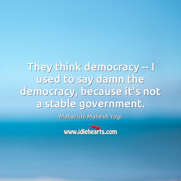 They think democracy — I used to say damn the democracy, because Maharishi Mahesh Yogi Picture Quote