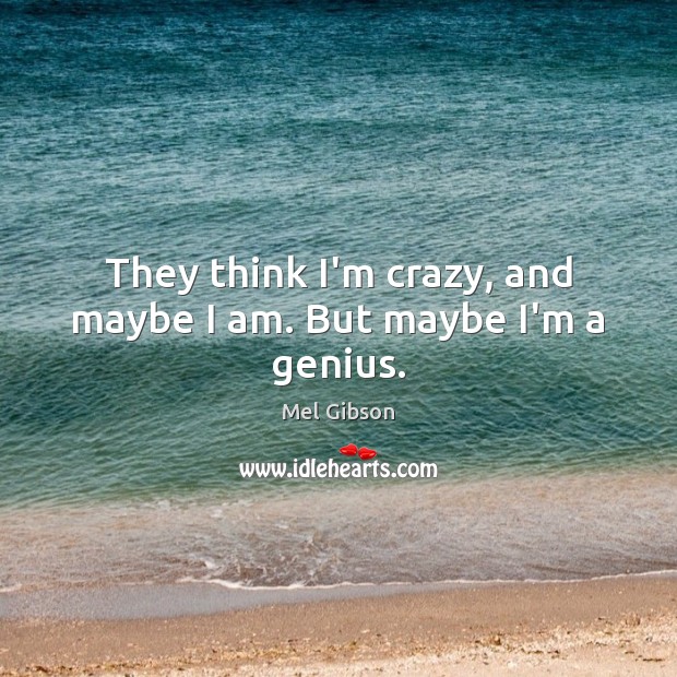 They think I’m crazy, and maybe I am. But maybe I’m a genius. Mel Gibson Picture Quote