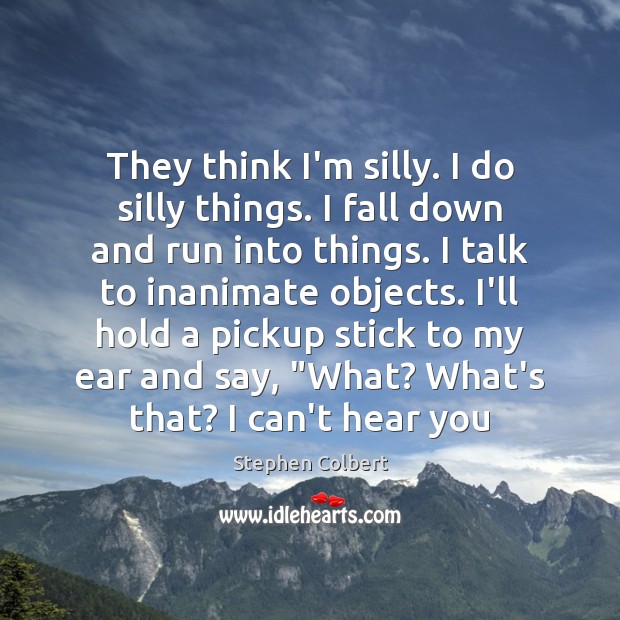 They think I’m silly. I do silly things. I fall down and Stephen Colbert Picture Quote