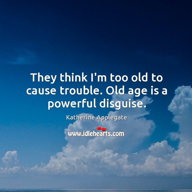 They think I’m too old to cause trouble. Old age is a powerful disguise. Image
