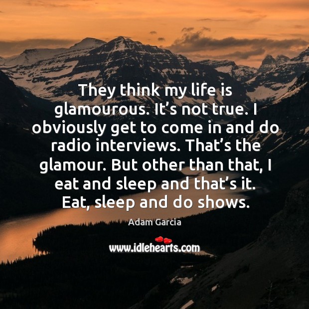 They think my life is glamourous. It’s not true. I obviously get to come in and do radio interviews. Adam Garcia Picture Quote