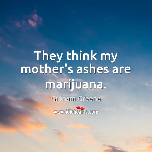 They think my mother’s ashes are marijuana. Graham Greene Picture Quote