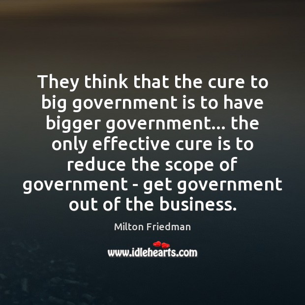 They think that the cure to big government is to have bigger Milton Friedman Picture Quote