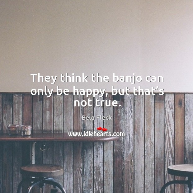 They think the banjo can only be happy, but that’s not true. Bela Fleck Picture Quote