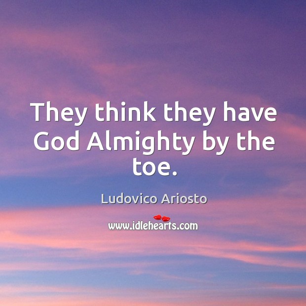 They think they have God almighty by the toe. Image