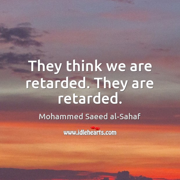 They think we are retarded. They are retarded. Image
