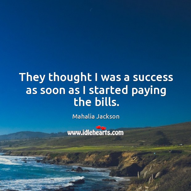 They thought I was a success as soon as I started paying the bills. Mahalia Jackson Picture Quote