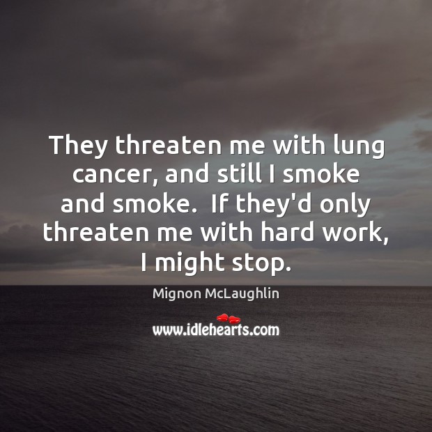 They threaten me with lung cancer, and still I smoke and smoke. Mignon McLaughlin Picture Quote