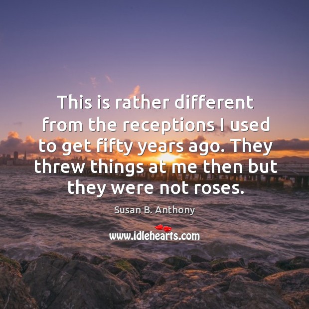 They threw things at me then but they were not roses. Susan B. Anthony Picture Quote