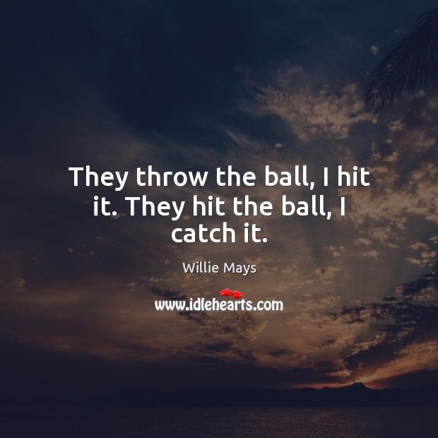 They throw the ball, I hit it. They hit the ball, I catch it. Willie Mays Picture Quote