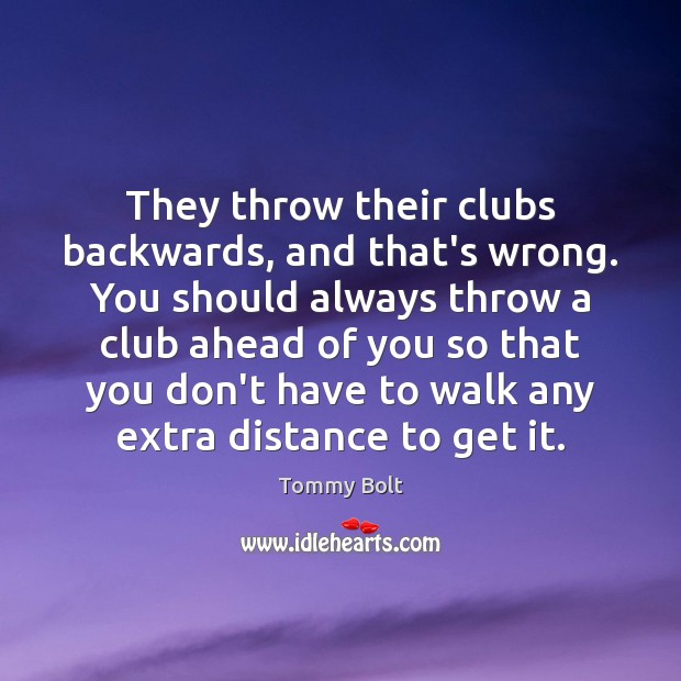 They throw their clubs backwards, and that’s wrong. You should always throw Tommy Bolt Picture Quote