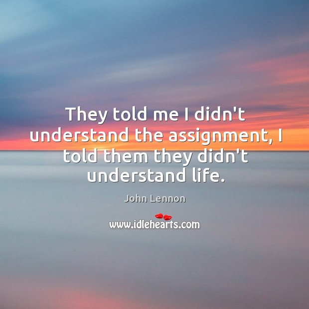 They told me I didn’t understand the assignment, I told them they didn’t understand life. John Lennon Picture Quote