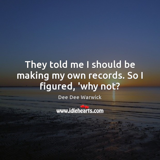 They told me I should be making my own records. So I figured, ‘why not? Dee Dee Warwick Picture Quote